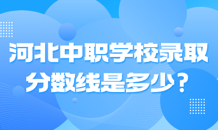 河北中职学校录取分数线是多少?