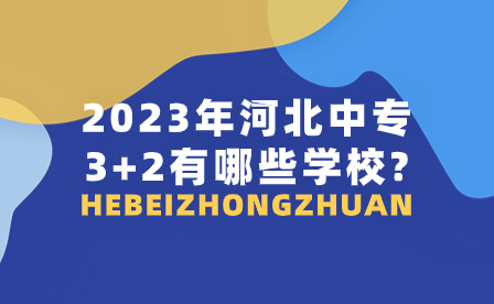 2023年河北中专3+2有哪些学校?