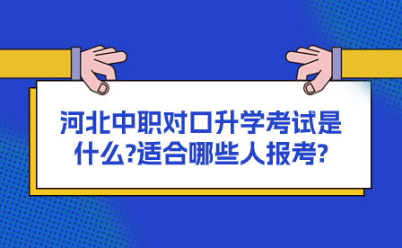 河北中职对口升学考试是什么?适合哪些人报考?