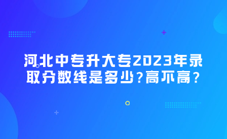 河北中专升大专2023年录取分数线是多少?高不高?