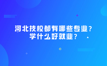 河北技校都有哪些专业?学什么好就业?