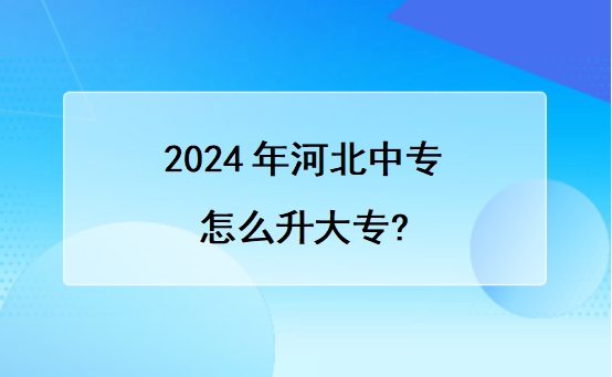 2024年河北中专怎么升大专?