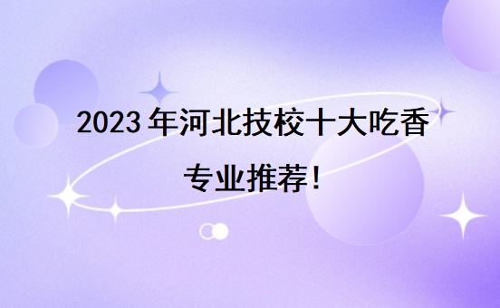 2023年河北技校十大吃香专业推荐!