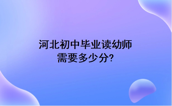 河北初中毕业读幼师需要多少分?