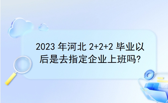 2023年河北2+2+2毕业以后是去指定企业上班吗?