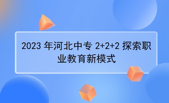 2023年河北中专2+2+2探索职业教育新模式