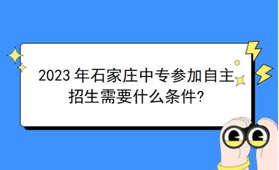 2023年石家庄中专参加自主招生需要什么条件?