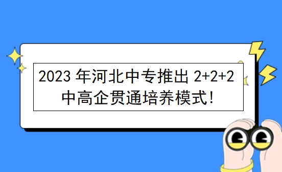 2023年河北中专推出2+2+2中高企贯通培养模式!