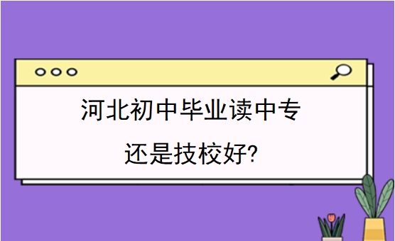 河北初中毕业读中专还是技校好?