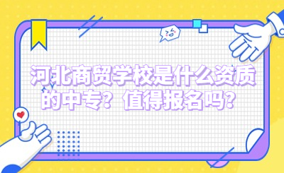 河北商贸学校是什么资质的中专？值得报名吗？