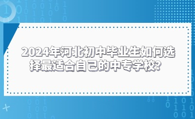 2024年河北初中毕业生如何选择最适合自己的中专学校？