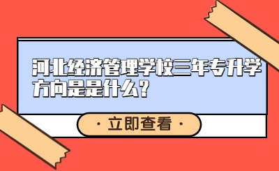 河北经济管理学校三年专升学方向是是什么？