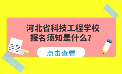 河北省科技工程学校报名须知是什么？