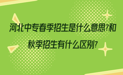 河北中专春季招生是什么意思?和秋季招生有什么区别?