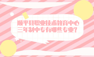 顺平县职业技术教育中心三年制中专有哪些专业？