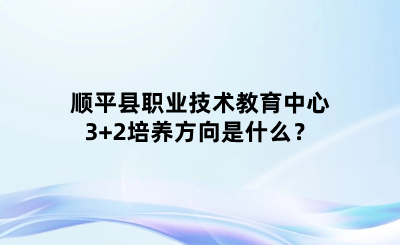 顺平县职业技术教育中心3+2培养方向是什么？