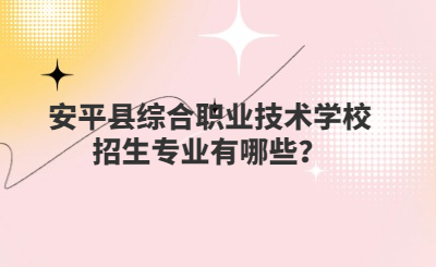 安平县综合职业技术学校招生专业有哪些？