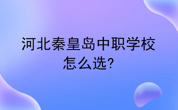 河北秦皇岛中职学校怎么选?