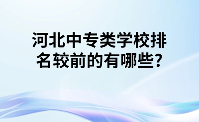 河北中专类学校排名较前的有哪些?