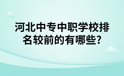 河北中专中职学校排名较前的有哪些?