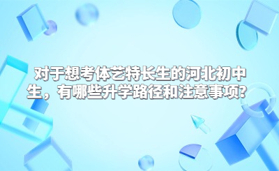 对于想考体艺特长生的河北初中生，有哪些升学路径和注意事项？