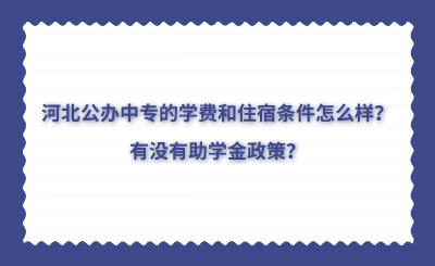 河北公办中专的学费和住宿条件怎么样？有没有助学金政策？