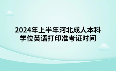 2024年上半年成人本科学位外语考试（河北考生）打印准考证时间.png