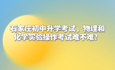 石家庄初中升学考试，物理和化学实验操作考试难不难？