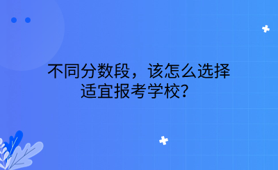 不同分数段，该怎么选择适宜报考学校.png