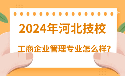 2024年读河北技校的工商企业管理专业怎么样？