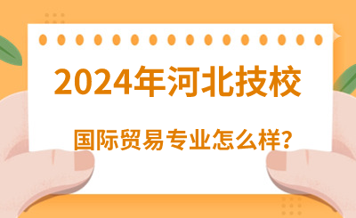 2024年读河北技校的国际贸易专业怎么样呢？