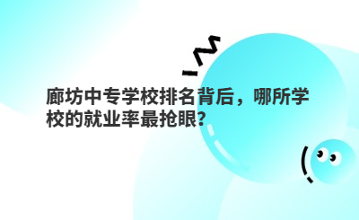 廊坊中专学校排名背后，哪所学校的就业率最抢眼？