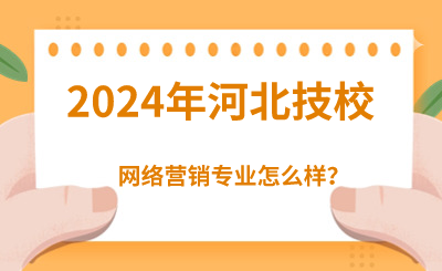 2024年读河北技校的网络营销专业好吗？