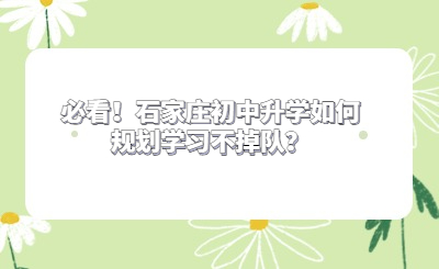 必看！石家庄初中升学如何规划学习不掉队？