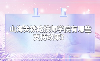 山海关铁路技师学院有哪些支持政策？