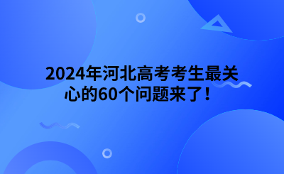 2024年河北高考考生最关心的60个问题来了！ (1).png