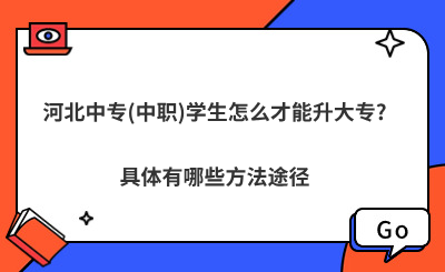 河北中专(中职)学生怎么才能升大专?具体有哪些方法途径