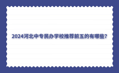 2024河北中专民办学校推荐前五的有哪些？