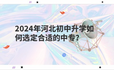 2024年河北初中升学如何选定合适的中专？