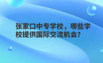 张家口中专学校，哪些学校提供国际交流机会？