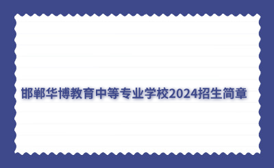 邯郸华博教育中等专业学校2024招生简章