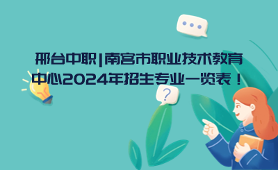 邢台中职|南宫市职业技术教育中心2024年招生专业一览表！