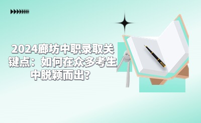 2024廊坊中职录取关键点：如何在众多考生中脱颖而出？