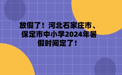 放假了！河北石家庄市、保定市中小学2024年暑假时间定了！.png