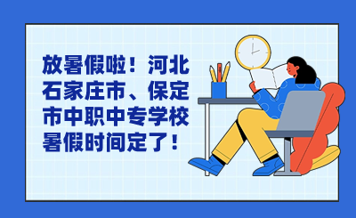 放暑假啦！河北石家庄市、保定市中职中专学校暑假时间定了！