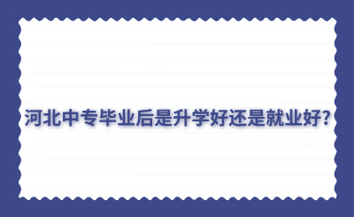 河北中专毕业后是升学好还是就业好?