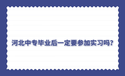 河北中专毕业后一定要参加实习吗？