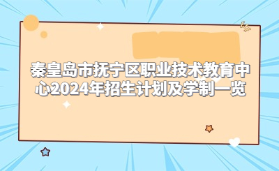 秦皇岛市抚宁区职业技术教育中心2024年招生计划及学制一览