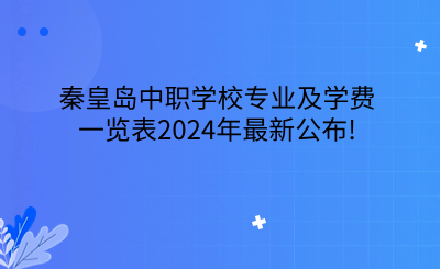 秦皇岛中职学校专业及学费一览表2024年最新公布!