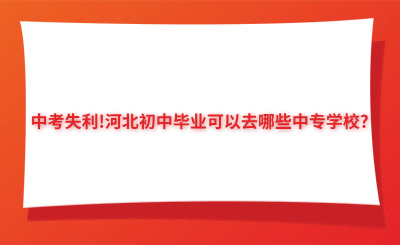 中考失利!河北初中毕业可以去哪些中专(中职)学校?